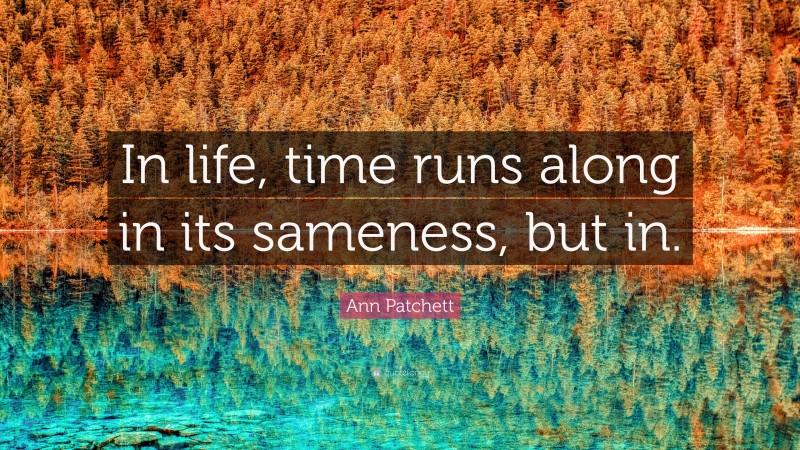 Ann Patchett Quote: “In life, time runs along in its sameness, but in.”