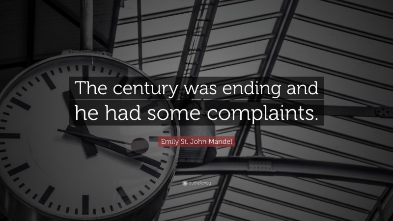Emily St. John Mandel Quote: “The century was ending and he had some complaints.”