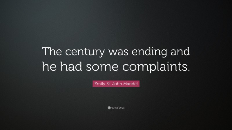 Emily St. John Mandel Quote: “The century was ending and he had some complaints.”