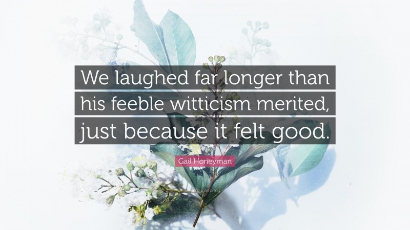 Gail Honeyman Quote: “We laughed far longer than his feeble witticism merited, just because it felt good.”