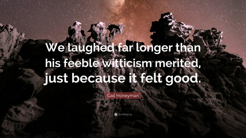 Gail Honeyman Quote: “We laughed far longer than his feeble witticism merited, just because it felt good.”