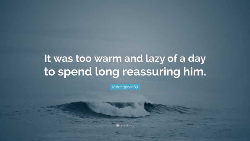 MsKingBean89 Quote: “It was too warm and lazy of a day to spend long reassuring him.”