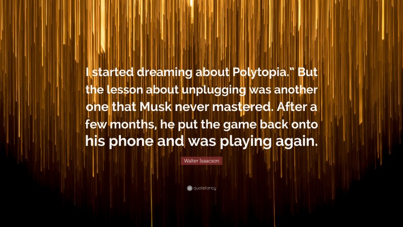 Walter Isaacson Quote: “I started dreaming about Polytopia.” But the lesson about unplugging was another one that Musk never mastered. After a few months, he put the game back onto his phone and was playing again.”