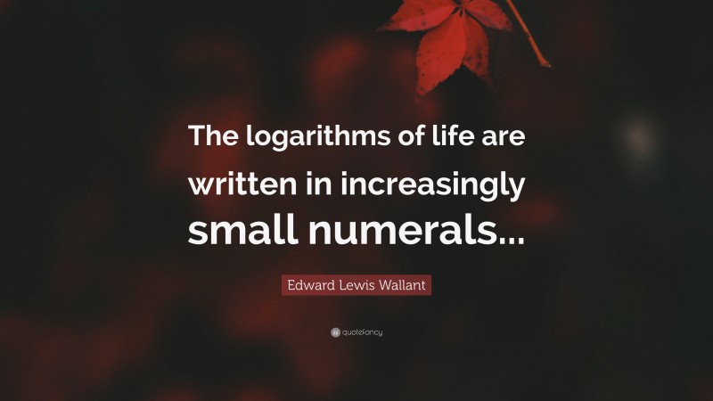 Edward Lewis Wallant Quote: “The logarithms of life are written in increasingly small numerals...”