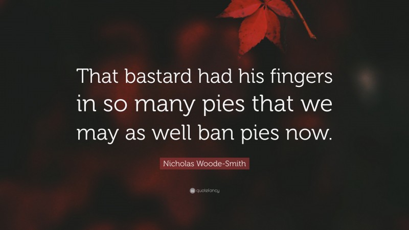Nicholas Woode-Smith Quote: “That bastard had his fingers in so many pies that we may as well ban pies now.”
