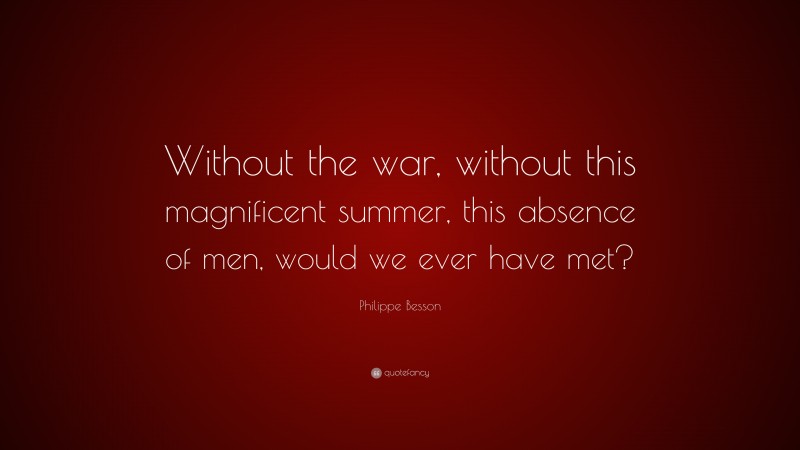 Philippe Besson Quote: “Without the war, without this magnificent summer, this absence of men, would we ever have met?”