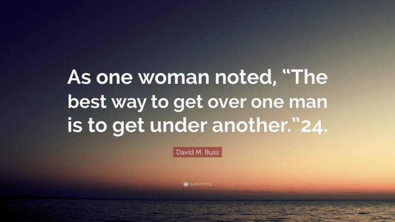David M. Buss Quote: “As one woman noted, “The best way to get over one man is to get under another.”24.”