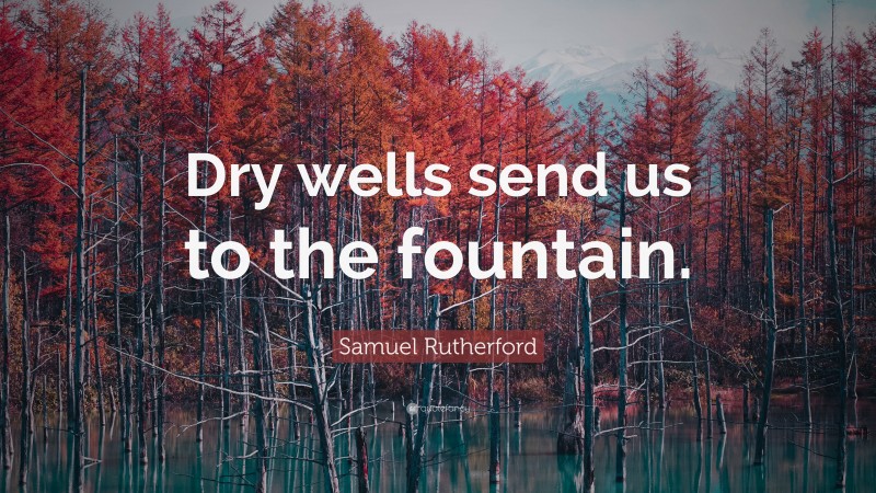 Samuel Rutherford Quote: “Dry wells send us to the fountain.”