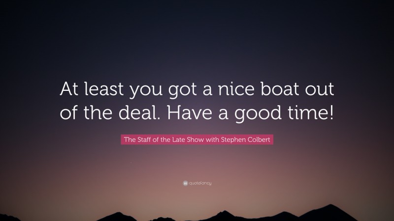 The Staff of the Late Show with Stephen Colbert Quote: “At least you got a nice boat out of the deal. Have a good time!”