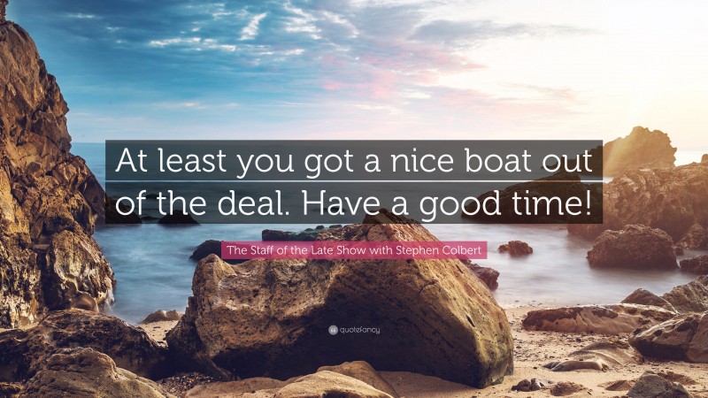 The Staff of the Late Show with Stephen Colbert Quote: “At least you got a nice boat out of the deal. Have a good time!”