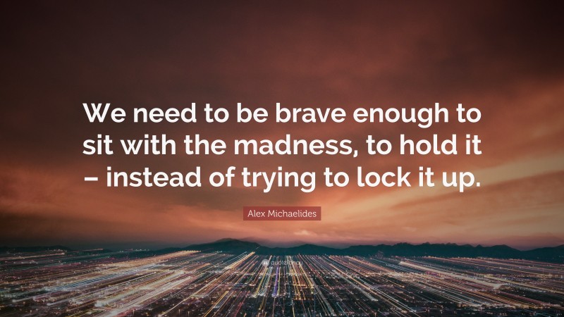 Alex Michaelides Quote: “We need to be brave enough to sit with the madness, to hold it – instead of trying to lock it up.”