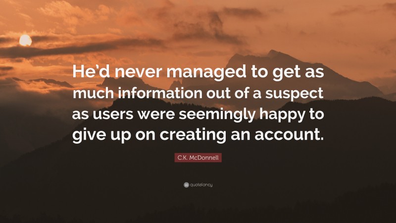 C.K. McDonnell Quote: “He’d never managed to get as much information out of a suspect as users were seemingly happy to give up on creating an account.”