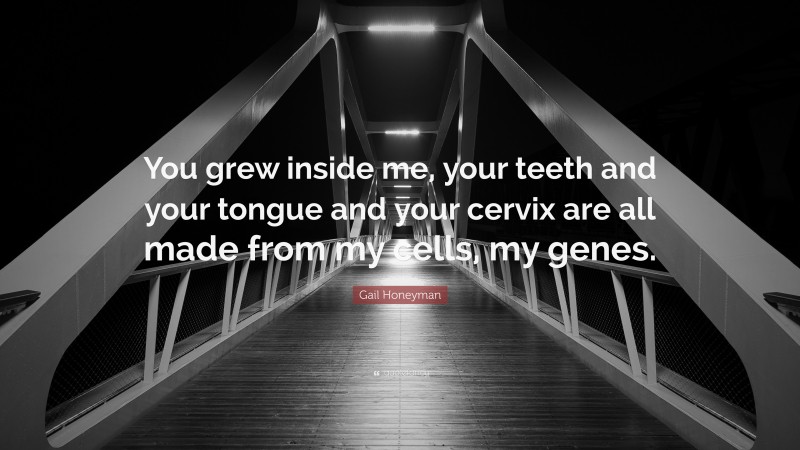 Gail Honeyman Quote: “You grew inside me, your teeth and your tongue and your cervix are all made from my cells, my genes.”