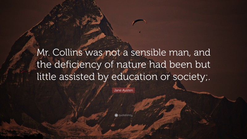 Jane Austen Quote: “Mr. Collins was not a sensible man, and the deficiency of nature had been but little assisted by education or society;.”