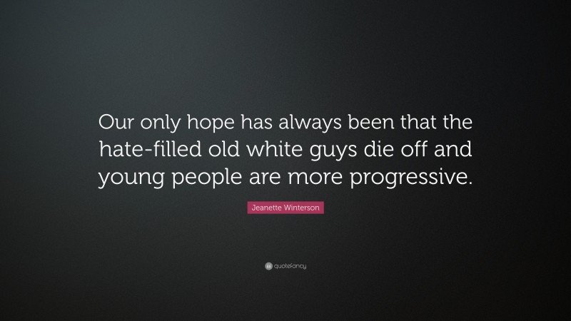 Jeanette Winterson Quote: “Our only hope has always been that the hate-filled old white guys die off and young people are more progressive.”