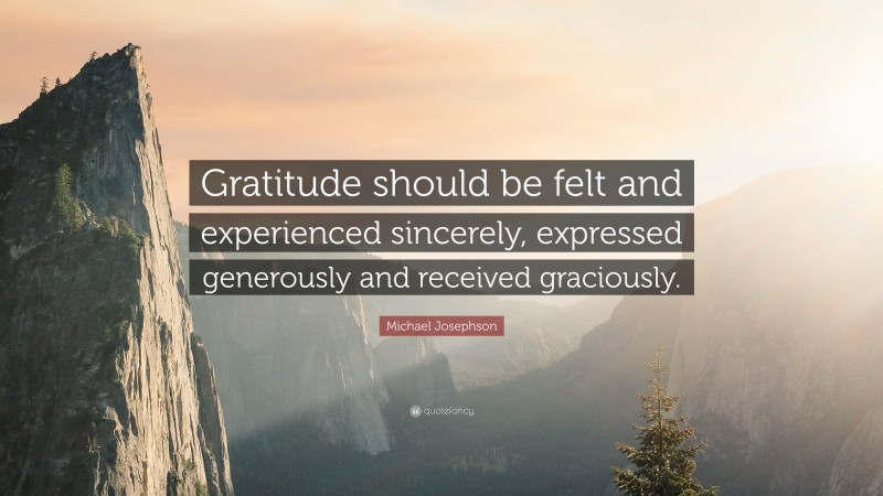 Michael Josephson Quote: “Gratitude should be felt and experienced sincerely, expressed generously and received graciously.”