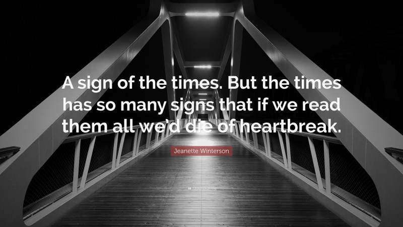 Jeanette Winterson Quote: “A sign of the times. But the times has so many signs that if we read them all we’d die of heartbreak.”