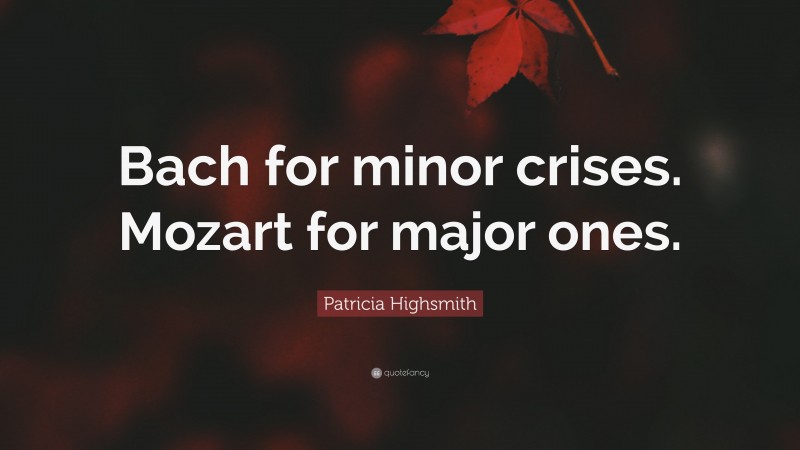 Patricia Highsmith Quote: “Bach for minor crises. Mozart for major ones.”