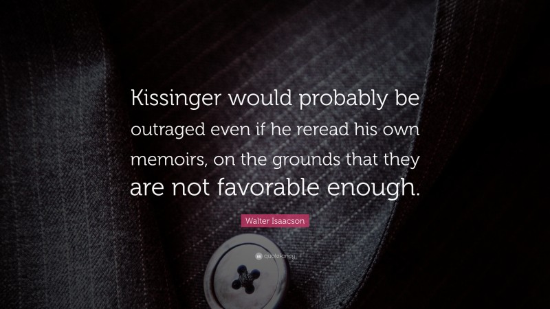 Walter Isaacson Quote: “Kissinger would probably be outraged even if he reread his own memoirs, on the grounds that they are not favorable enough.”
