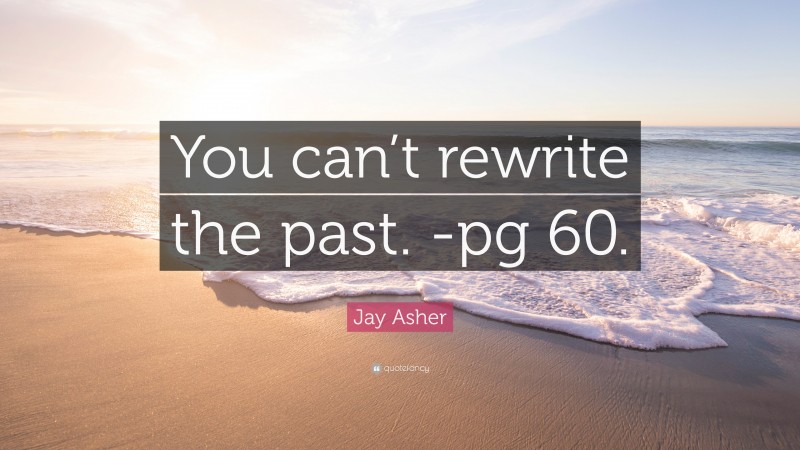 Jay Asher Quote: “You can’t rewrite the past. -pg 60.”