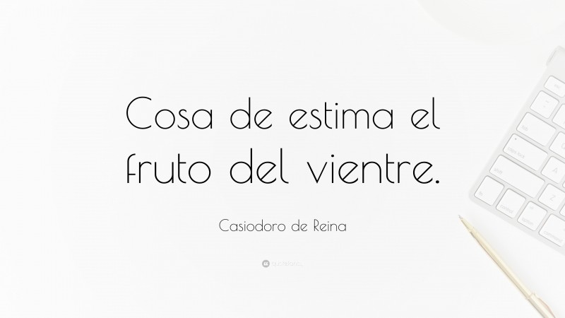 Casiodoro de Reina Quote: “Cosa de estima el fruto del vientre.”