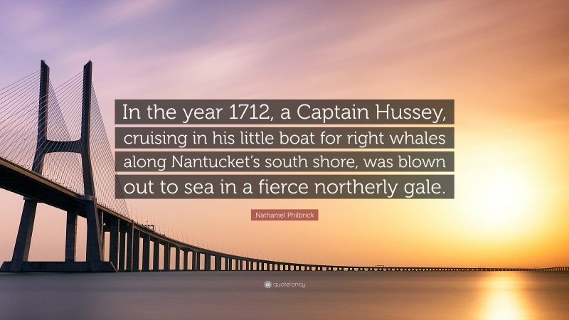 Nathaniel Philbrick Quote: “In the year 1712, a Captain Hussey, cruising in his little boat for right whales along Nantucket’s south shore, was blown out to sea in a fierce northerly gale.”