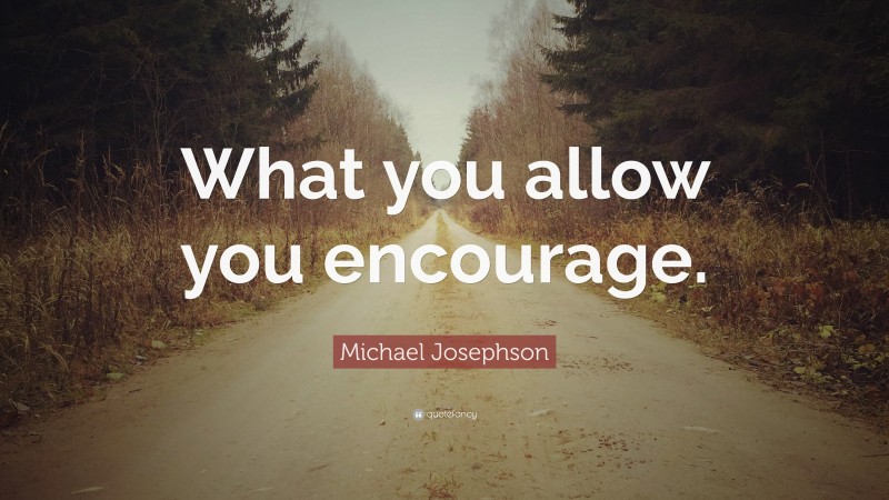Michael Josephson Quote: “What you allow you encourage.”