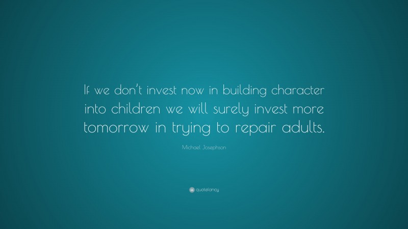 Michael Josephson Quote: “If we don’t invest now in building character into children we will surely invest more tomorrow in trying to repair adults.”