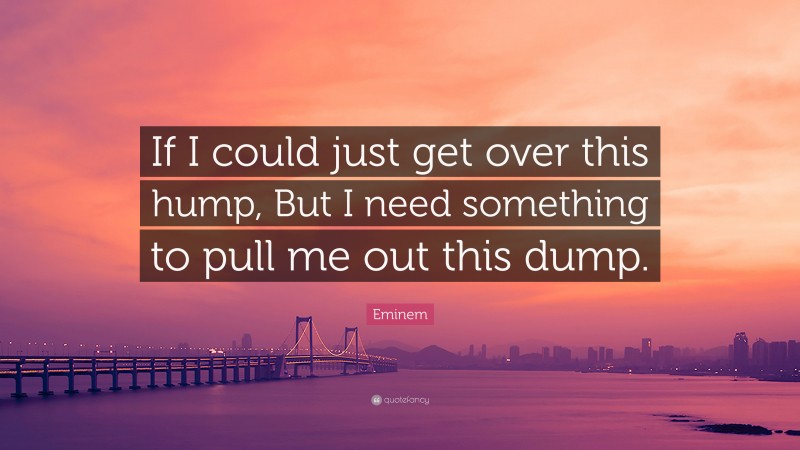 Eminem Quote: “If I could just get over this hump, But I need something to pull me out this dump.”