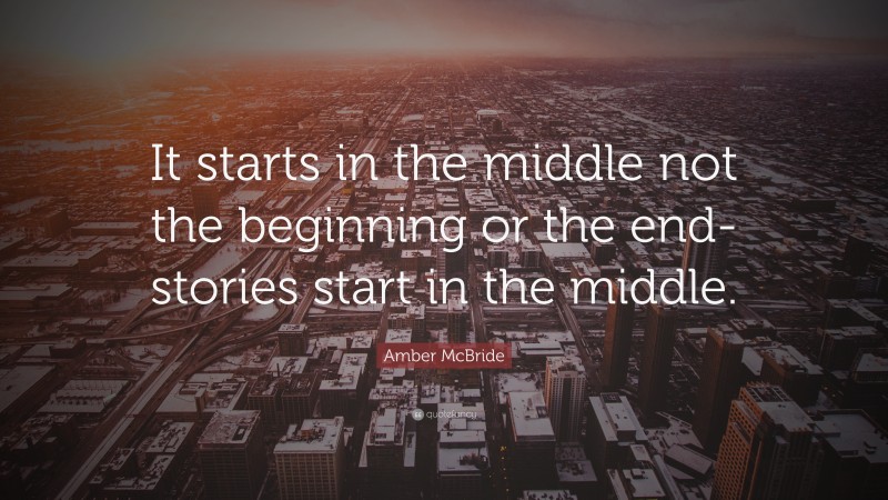 Amber McBride Quote: “It starts in the middle not the beginning or the end- stories start in the middle.”