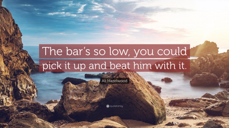 Ali Hazelwood Quote: “The bar’s so low, you could pick it up and beat him with it.”