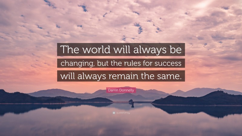 Darrin Donnelly Quote: “The world will always be changing, but the rules for success will always remain the same.”
