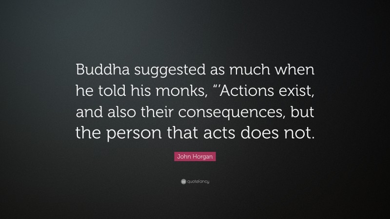 John Horgan Quote: “Buddha suggested as much when he told his monks, “’Actions exist, and also their consequences, but the person that acts does not.”