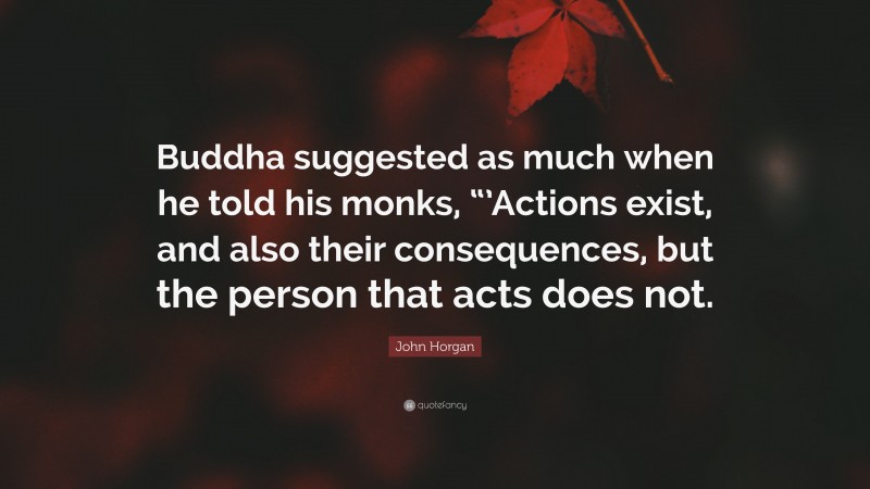 John Horgan Quote: “Buddha suggested as much when he told his monks, “’Actions exist, and also their consequences, but the person that acts does not.”