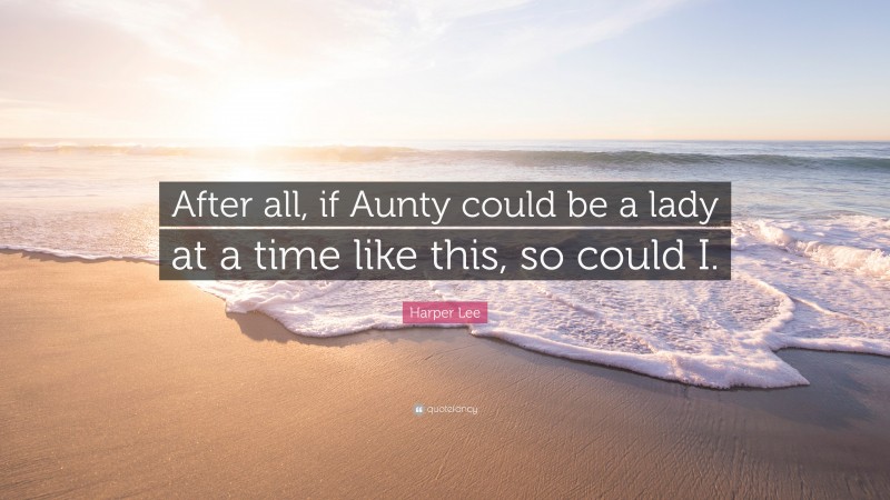 Harper Lee Quote: “After all, if Aunty could be a lady at a time like this, so could I.”