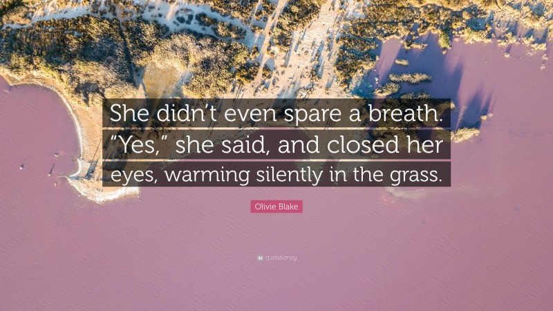 Olivie Blake Quote: “She didn’t even spare a breath. “Yes,” she said, and closed her eyes, warming silently in the grass.”