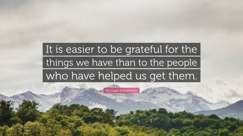 Michael Josephson Quote: “It is easier to be grateful for the things we have than to the people who have helped us get them.”