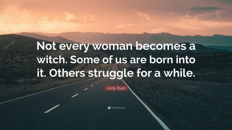Lindy Ryan Quote: “Not every woman becomes a witch. Some of us are born into it. Others struggle for a while.”