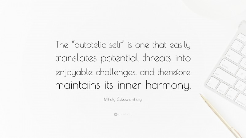 Mihaly Csikszentmihalyi Quote: “The “autotelic self” is one that easily translates potential threats into enjoyable challenges, and therefore maintains its inner harmony.”