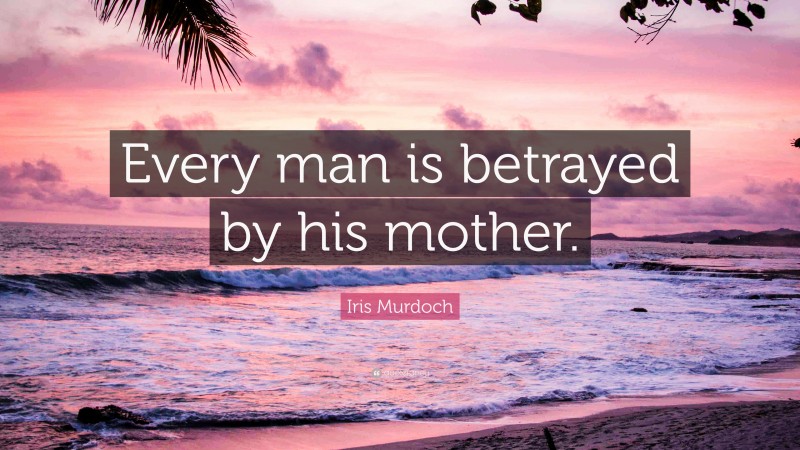 Iris Murdoch Quote: “Every man is betrayed by his mother.”