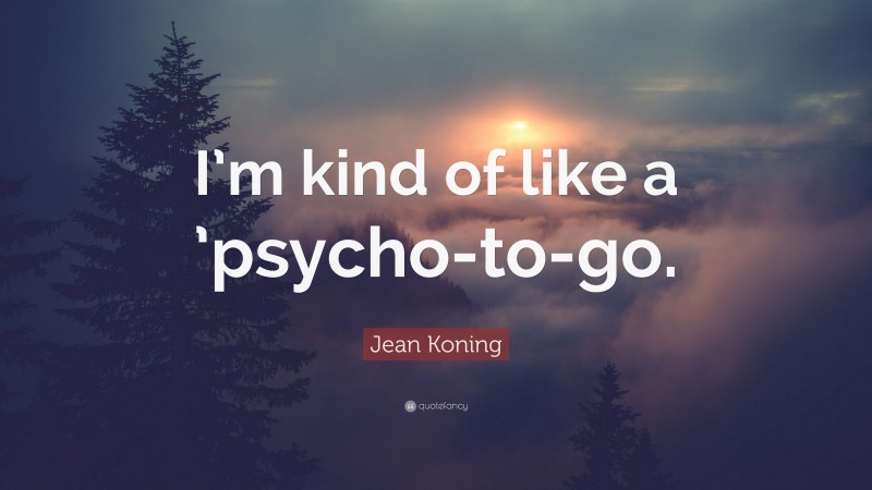 Jean Koning Quote: “I’m kind of like a ’psycho-to-go.”