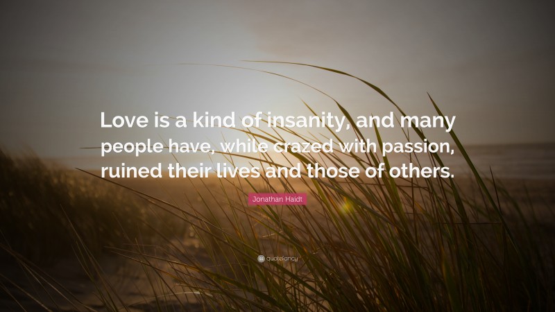 Jonathan Haidt Quote: “Love is a kind of insanity, and many people have, while crazed with passion, ruined their lives and those of others.”