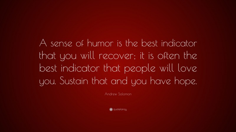Andrew Solomon Quote: “A sense of humor is the best indicator that you will recover; it is often the best indicator that people will love you. Sustain that and you have hope.”