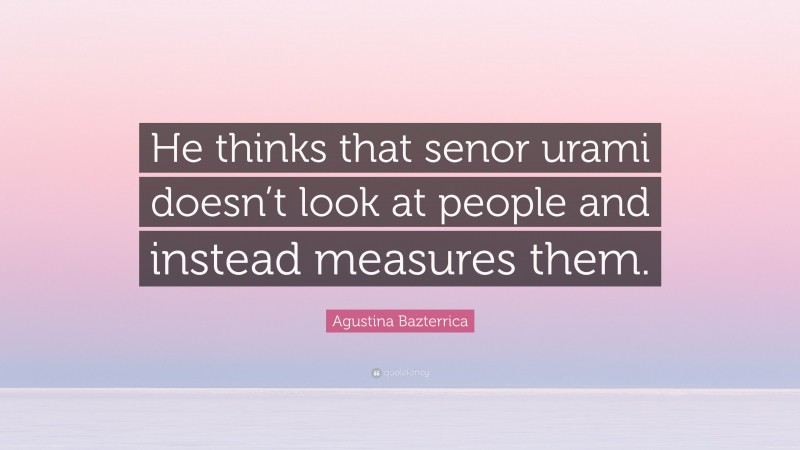 Agustina Bazterrica Quote: “He thinks that senor urami doesn’t look at people and instead measures them.”