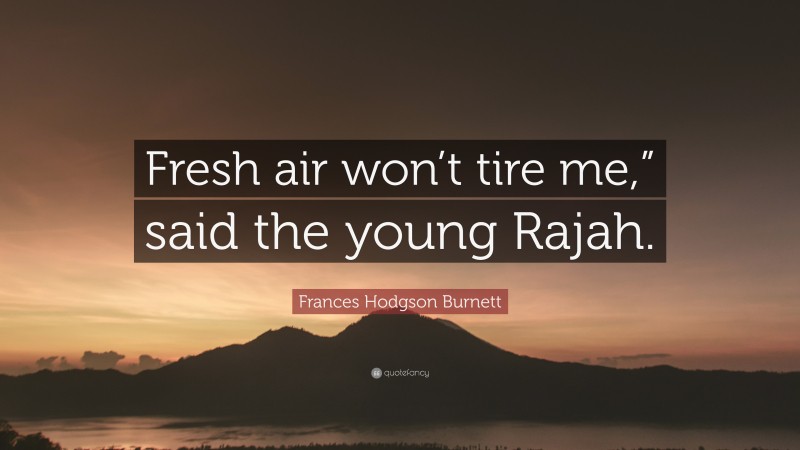 Frances Hodgson Burnett Quote: “Fresh air won’t tire me,” said the young Rajah.”