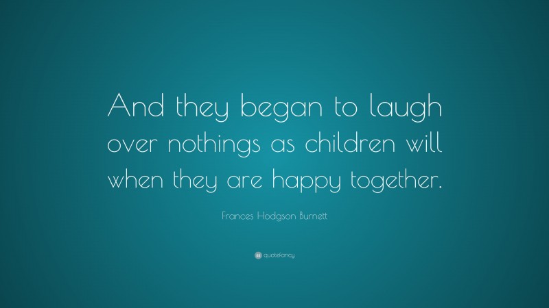 Frances Hodgson Burnett Quote: “And they began to laugh over nothings as children will when they are happy together.”