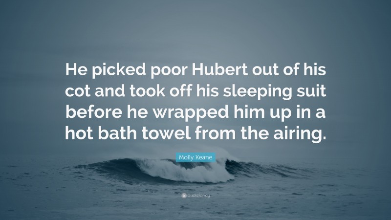 Molly Keane Quote: “He picked poor Hubert out of his cot and took off his sleeping suit before he wrapped him up in a hot bath towel from the airing.”