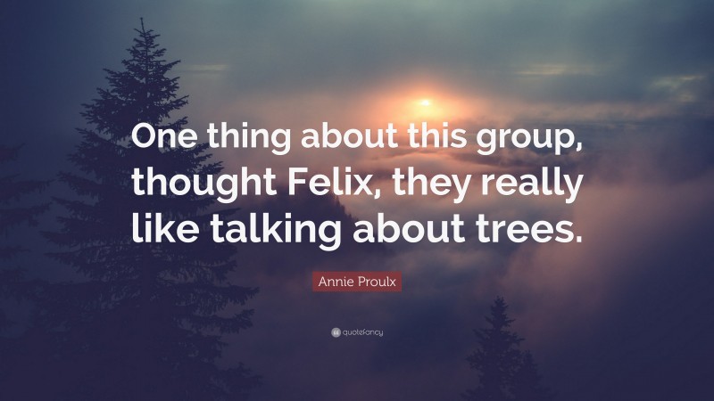 Annie Proulx Quote: “One thing about this group, thought Felix, they really like talking about trees.”