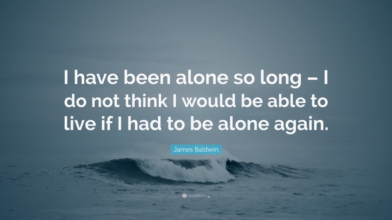 James Baldwin Quote: “I have been alone so long – I do not think I would be able to live if I had to be alone again.”