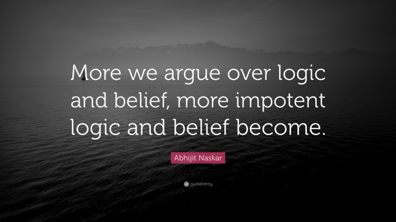 Abhijit Naskar Quote: “More we argue over logic and belief, more impotent logic and belief become.”